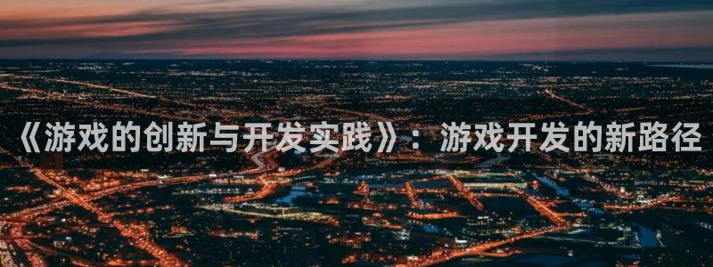 沐鸣2平台主管代理：《游戏的创新与开发实践》：游戏开发的新路径