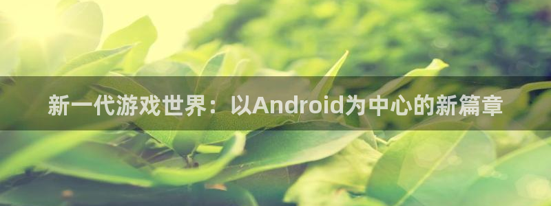 沐鸣2官网网址：新一代游戏世界：以Android为中心的新篇章