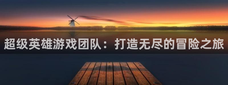 沐鸣娱乐2下载：超级英雄游戏团队：打造无尽的冒险之旅